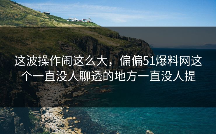 这波操作闹这么大,偏偏51爆料网这个一直没人聊透的地方一直没人提 这波操作闹这么大,偏偏51爆料网这个一直没人聊透的地方一直没人提