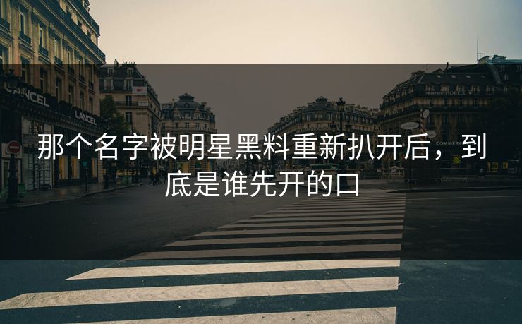 那个名字被明星黑料重新扒开后,到底是谁先开的口 那个名字被明星黑料重新扒开后,到底是谁先开的口