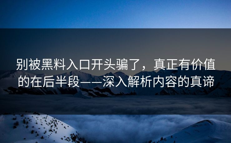 别被黑料入口开头骗了,真正有价值的在后半段——深入解析内容的真谛 别被黑料入口开头骗了,真正有价值的在后半段——深入解析内容的真谛