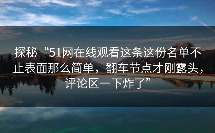 探秘“51网在线观看这条这份名单不止表面那么简单,翻车节点才刚露头,评论区一下炸了” 探秘“51网在线观看这条这份名单不止表面那么简单,翻车节点才刚露头,评论区一下炸了”
