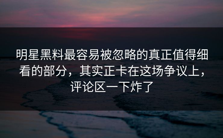 明星黑料最容易被忽略的真正值得细看的部分,其实正卡在这场争议上,评论区一下炸了 明星黑料最容易被忽略的真正值得细看的部分,其实正卡在这场争议上,评论区一下炸了