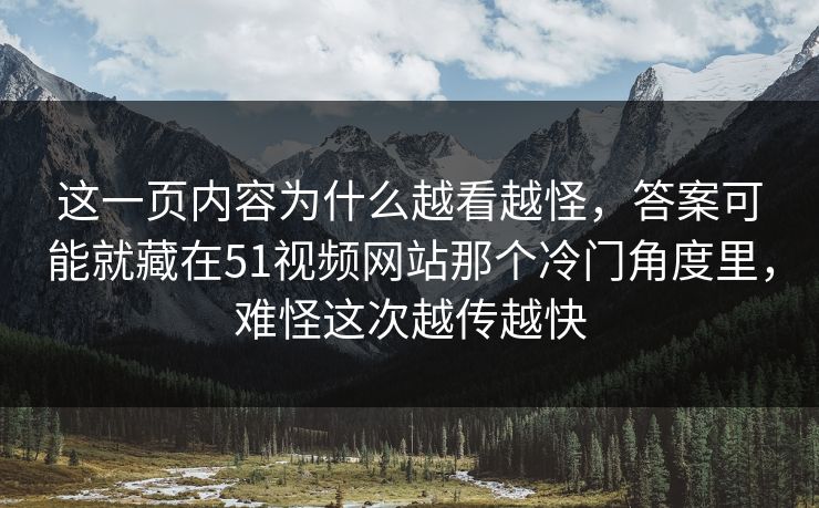 这一页内容为什么越看越怪，答案可能就藏在51视频网站那个冷门角度里，难怪这次越传越快