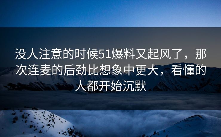 没人注意的时候51爆料又起风了,那次连麦的后劲比想象中更大,看懂的人都开始沉默 没人注意的时候51爆料又起风了,那次连麦的后劲比想象中更大,看懂的人都开始沉默