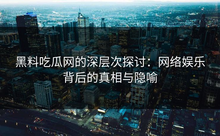 黑料吃瓜网的深层次探讨:网络娱乐背后的真相与隐喻 黑料吃瓜网的深层次探讨:网络娱乐背后的真相与隐喻