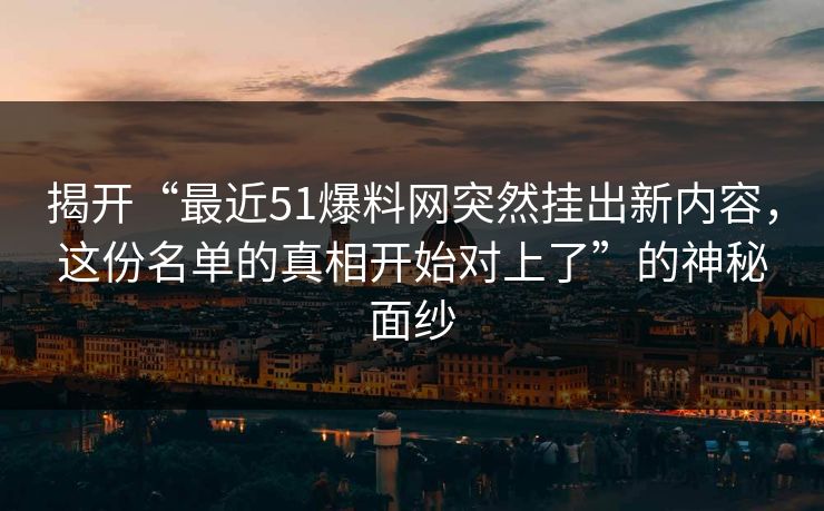 揭开“最近51爆料网突然挂出新内容,这份名单的真相开始对上了”的神秘面纱 揭开“最近51爆料网突然挂出新内容,这份名单的真相开始对上了”的神秘面纱