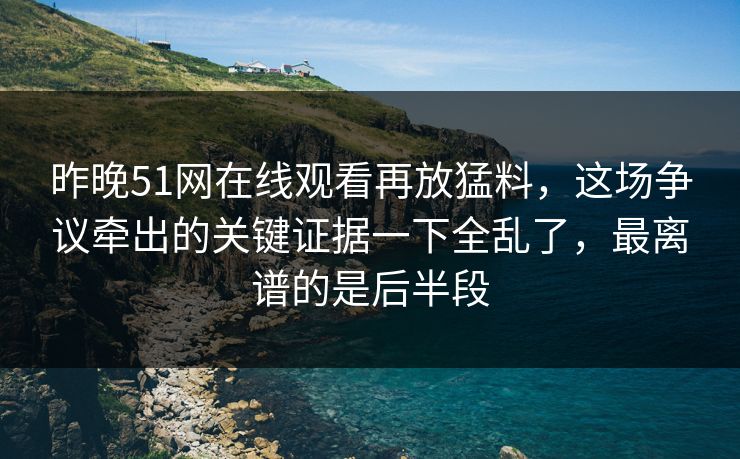 昨晚51网在线观看再放猛料,这场争议牵出的关键证据一下全乱了,最离谱的是后半段 昨晚51网在线观看再放猛料,这场争议牵出的关键证据一下全乱了,最离谱的是后半段