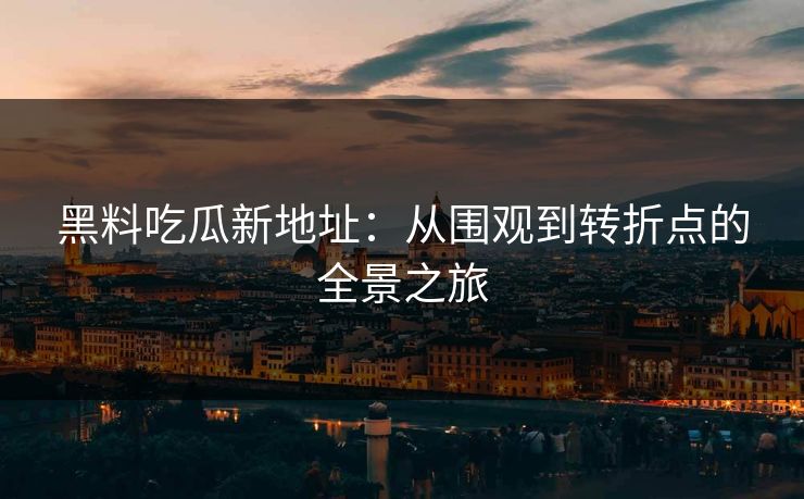 黑料吃瓜新地址：从围观到转折点的全景之旅