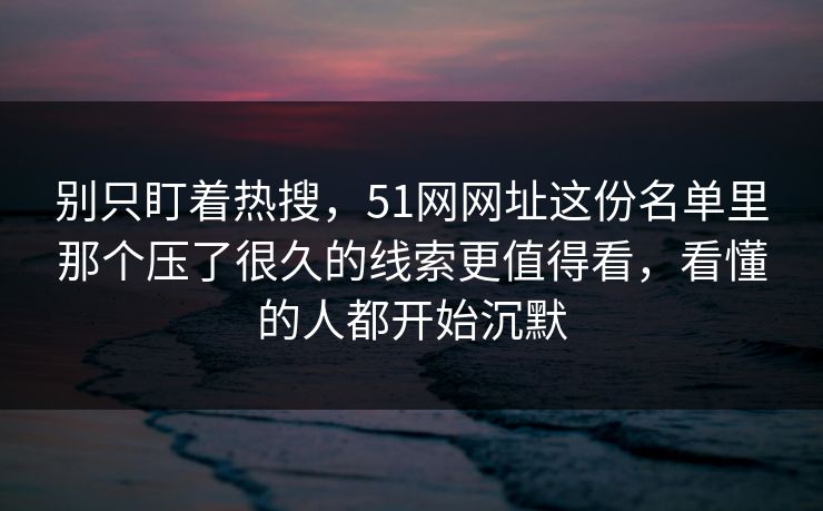 别只盯着热搜,51网网址这份名单里那个压了很久的线索更值得看,看懂的人都开始沉默 别只盯着热搜,51网网址这份名单里那个压了很久的线索更值得看,看懂的人都开始沉默