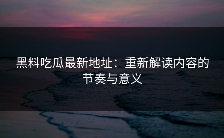 黑料吃瓜最新地址:重新解读内容的节奏与意义 黑料吃瓜最新地址:重新解读内容的节奏与意义