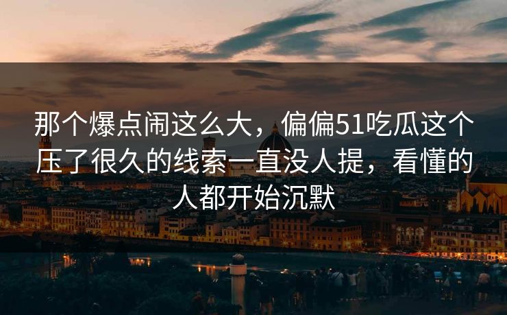 那个爆点闹这么大,偏偏51吃瓜这个压了很久的线索一直没人提,看懂的人都开始沉默 那个爆点闹这么大,偏偏51吃瓜这个压了很久的线索一直没人提,看懂的人都开始沉默