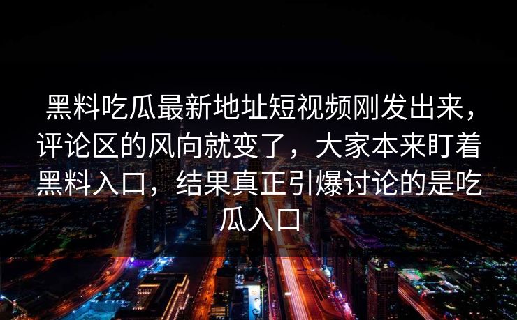黑料吃瓜最新地址短视频刚发出来,评论区的风向就变了,大家本来盯着黑料入口,结果真正引爆讨论的是吃瓜入口 黑料吃瓜最新地址短视频刚发出来,评论区的风向就变了,大家本来盯着黑料入口,结果真正引爆讨论的是吃瓜入口
