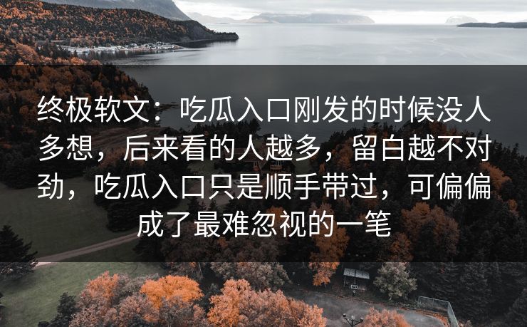 终极软文:吃瓜入口刚发的时候没人多想,后来看的人越多,留白越不对劲,吃瓜入口只是顺手带过,可偏偏成了最难忽视的一笔 终极软文:吃瓜入口刚发的时候没人多想,后来看的人越多,留白越不对劲,吃瓜入口只是顺手带过,可偏偏成了最难忽视的一笔