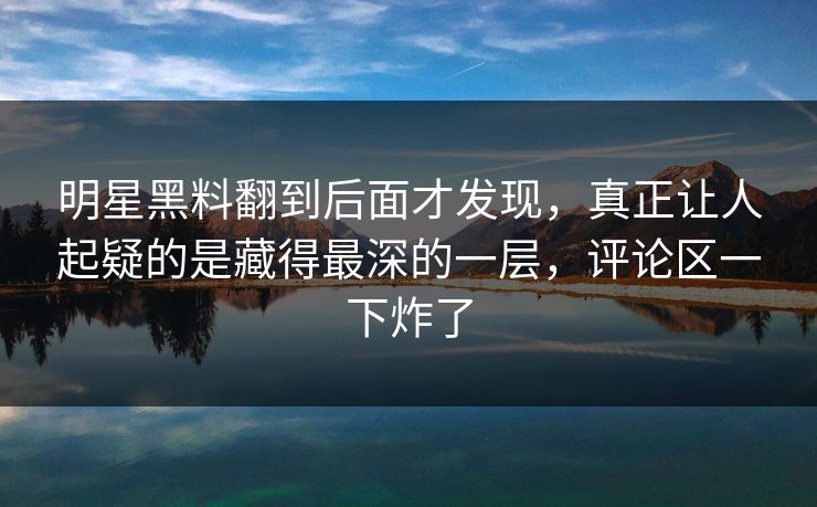 明星黑料翻到后面才发现,真正让人起疑的是藏得最深的一层,评论区一下炸了 明星黑料翻到后面才发现,真正让人起疑的是藏得最深的一层,评论区一下炸了