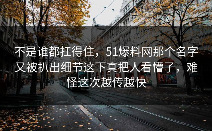 不是谁都扛得住,51爆料网那个名字又被扒出细节这下真把人看懵了,难怪这次越传越快 不是谁都扛得住,51爆料网那个名字又被扒出细节这下真把人看懵了,难怪这次越传越快