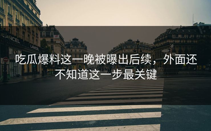 吃瓜爆料这一晚被曝出后续，外面还不知道这一步最关键