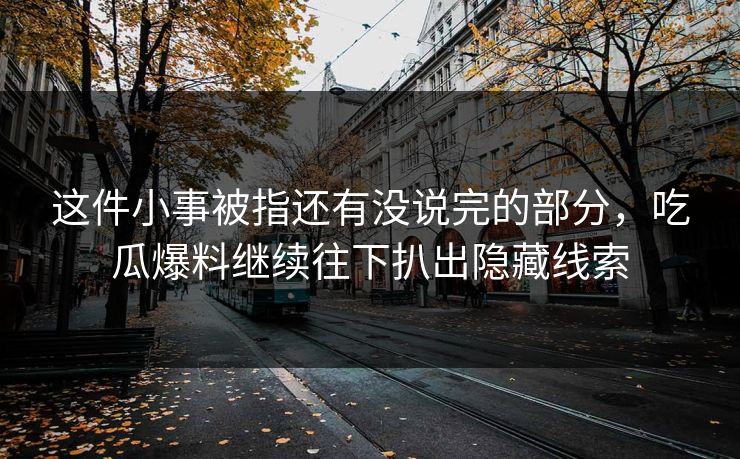 这件小事被指还有没说完的部分,吃瓜爆料继续往下扒出隐藏线索 这件小事被指还有没说完的部分,吃瓜爆料继续往下扒出隐藏线索