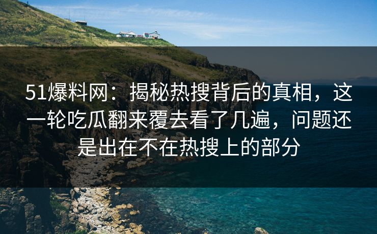 51爆料网:揭秘热搜背后的真相,这一轮吃瓜翻来覆去看了几遍,问题还是出在不在热搜上的部分 51爆料网:揭秘热搜背后的真相,这一轮吃瓜翻来覆去看了几遍,问题还是出在不在热搜上的部分