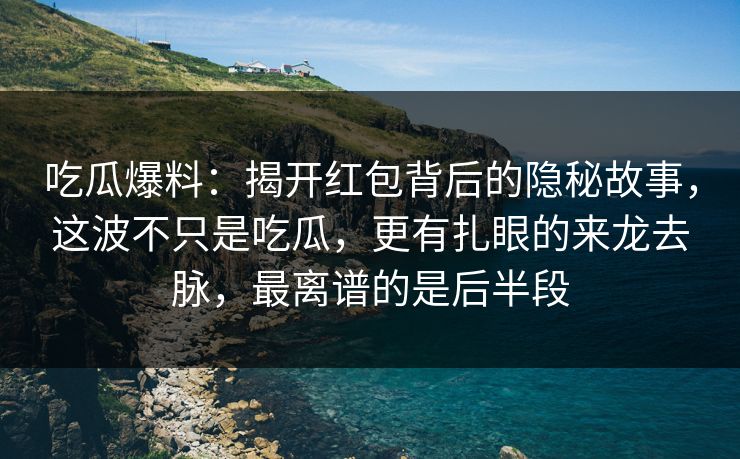 吃瓜爆料:揭开红包背后的隐秘故事,这波不只是吃瓜,更有扎眼的来龙去脉,最离谱的是后半段 吃瓜爆料:揭开红包背后的隐秘故事,这波不只是吃瓜,更有扎眼的来龙去脉,最离谱的是后半段