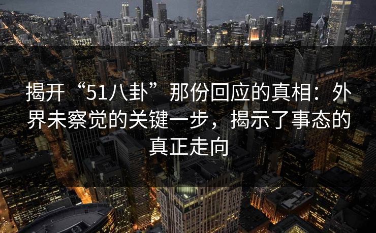 揭开“51八卦”那份回应的真相:外界未察觉的关键一步,揭示了事态的真正走向 揭开“51八卦”那份回应的真相:外界未察觉的关键一步,揭示了事态的真正走向