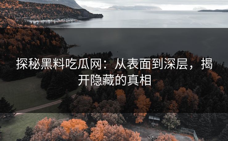 探秘黑料吃瓜网:从表面到深层,揭开隐藏的真相 探秘黑料吃瓜网:从表面到深层,揭开隐藏的真相