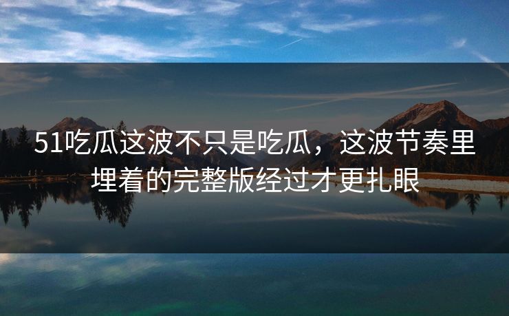 51吃瓜这波不只是吃瓜,这波节奏里埋着的完整版经过才更扎眼 51吃瓜这波不只是吃瓜,这波节奏里埋着的完整版经过才更扎眼