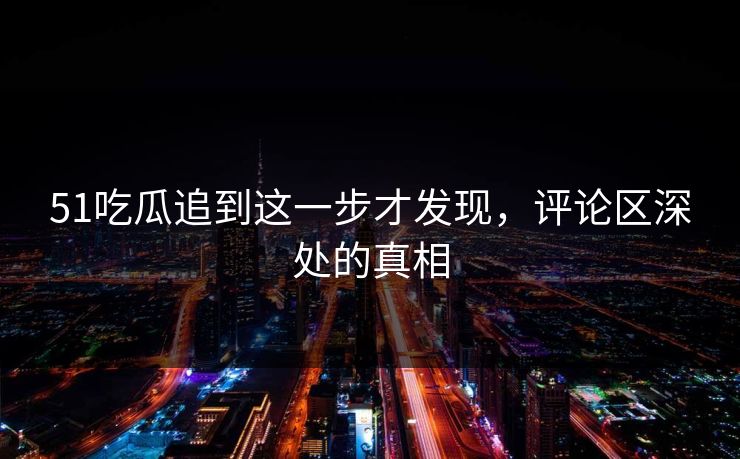 51吃瓜追到这一步才发现,评论区深处的真相 51吃瓜追到这一步才发现,评论区深处的真相