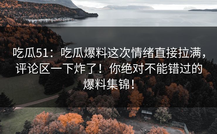 吃瓜51:吃瓜爆料这次情绪直接拉满,评论区一下炸了!你绝对不能错过的爆料集锦! 吃瓜51:吃瓜爆料这次情绪直接拉满,评论区一下炸了!你绝对不能错过的爆料集锦!