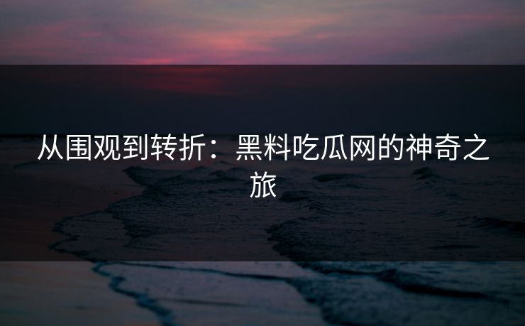 从围观到转折:黑料吃瓜网的神奇之旅 从围观到转折:黑料吃瓜网的神奇之旅