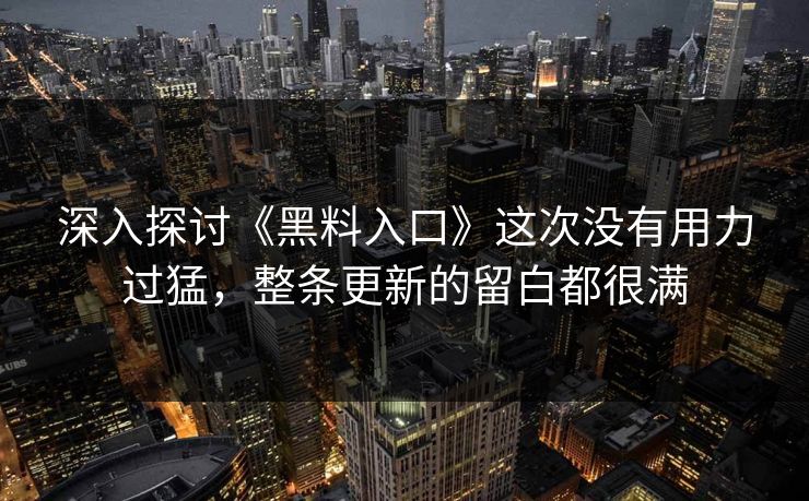 深入探讨《黑料入口》这次没有用力过猛,整条更新的留白都很满 深入探讨《黑料入口》这次没有用力过猛,整条更新的留白都很满