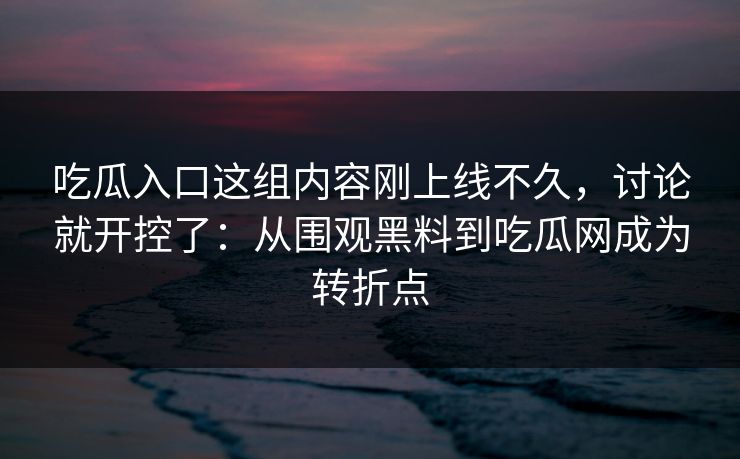 吃瓜入口这组内容刚上线不久,讨论就开控了:从围观黑料到吃瓜网成为转折点 吃瓜入口这组内容刚上线不久,讨论就开控了:从围观黑料到吃瓜网成为转折点