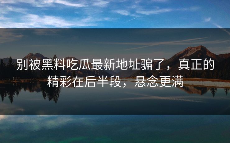 别被黑料吃瓜最新地址骗了,真正的精彩在后半段,悬念更满 别被黑料吃瓜最新地址骗了,真正的精彩在后半段,悬念更满