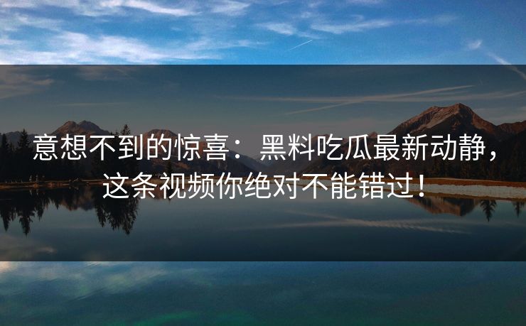 意想不到的惊喜:黑料吃瓜最新动静,这条视频你绝对不能错过! 意想不到的惊喜:黑料吃瓜最新动静,这条视频你绝对不能错过!