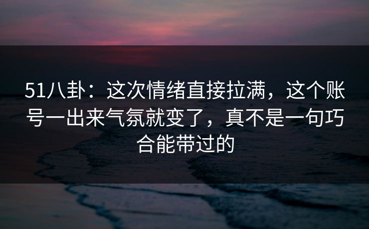 51八卦:这次情绪直接拉满,这个账号一出来气氛就变了,真不是一句巧合能带过的 51八卦:这次情绪直接拉满,这个账号一出来气氛就变了,真不是一句巧合能带过的
