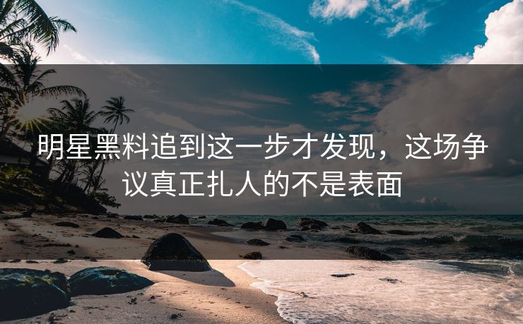 明星黑料追到这一步才发现,这场争议真正扎人的不是表面 明星黑料追到这一步才发现,这场争议真正扎人的不是表面
