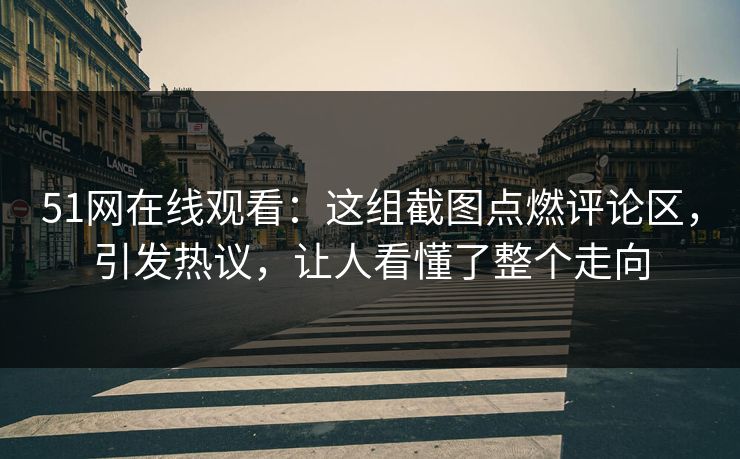 51网在线观看:这组截图点燃评论区,引发热议,让人看懂了整个走向 51网在线观看:这组截图点燃评论区,引发热议,让人看懂了整个走向
