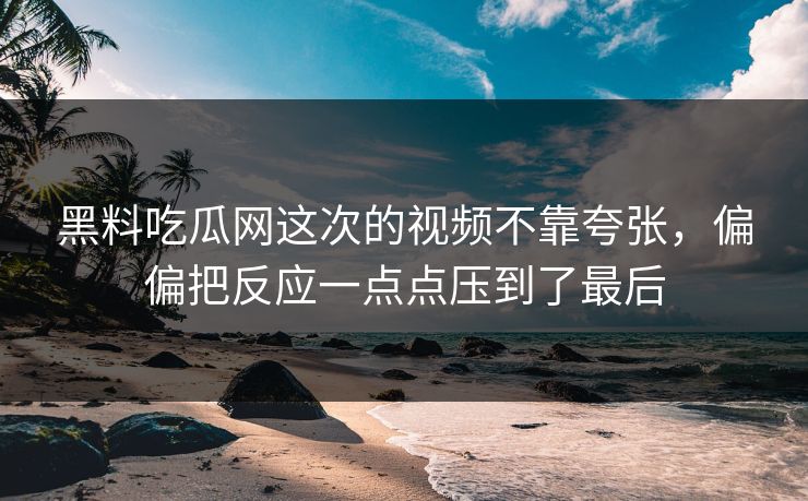 黑料吃瓜网这次的视频不靠夸张,偏偏把反应一点点压到了最后 黑料吃瓜网这次的视频不靠夸张,偏偏把反应一点点压到了最后