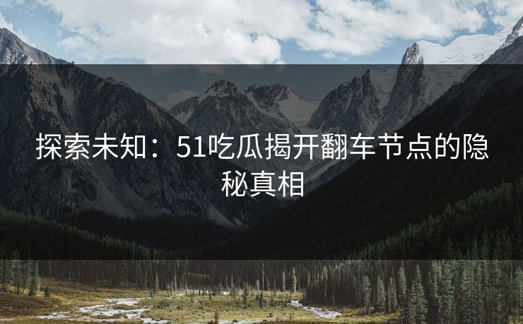 探索未知：51吃瓜揭开翻车节点的隐秘真相