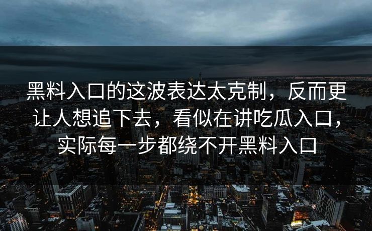黑料入口的这波表达太克制,反而更让人想追下去,看似在讲吃瓜入口,实际每一步都绕不开黑料入口 黑料入口的这波表达太克制,反而更让人想追下去,看似在讲吃瓜入口,实际每一步都绕不开黑料入口