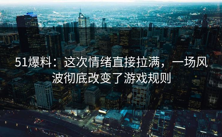 51爆料:这次情绪直接拉满,一场风波彻底改变了游戏规则 51爆料:这次情绪直接拉满,一场风波彻底改变了游戏规则