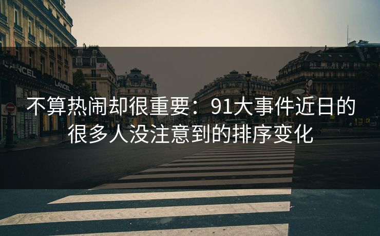 不算热闹却很重要:91大事件近日的很多人没注意到的排序变化 不算热闹却很重要:91大事件近日的很多人没注意到的排序变化