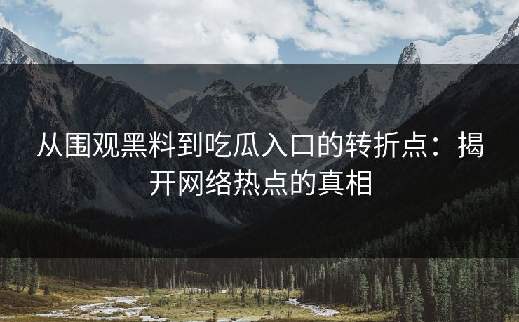 从围观黑料到吃瓜入口的转折点:揭开网络热点的真相 从围观黑料到吃瓜入口的转折点:揭开网络热点的真相