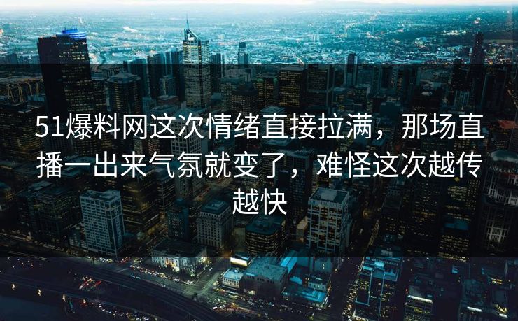 51爆料网这次情绪直接拉满,那场直播一出来气氛就变了,难怪这次越传越快 51爆料网这次情绪直接拉满,那场直播一出来气氛就变了,难怪这次越传越快