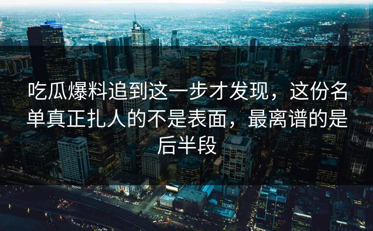 吃瓜爆料追到这一步才发现,这份名单真正扎人的不是表面,最离谱的是后半段 吃瓜爆料追到这一步才发现,这份名单真正扎人的不是表面,最离谱的是后半段
