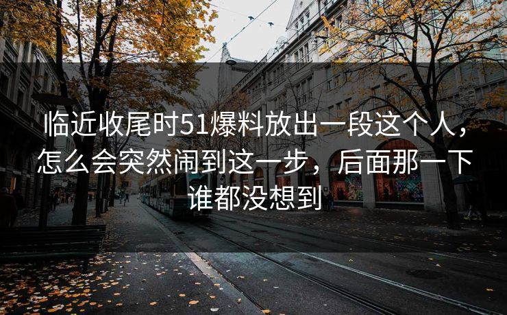 临近收尾时51爆料放出一段这个人,怎么会突然闹到这一步,后面那一下谁都没想到 临近收尾时51爆料放出一段这个人,怎么会突然闹到这一步,后面那一下谁都没想到