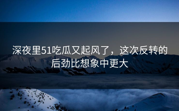 深夜里51吃瓜又起风了,这次反转的后劲比想象中更大 深夜里51吃瓜又起风了,这次反转的后劲比想象中更大