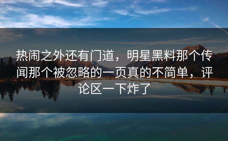 热闹之外还有门道,明星黑料那个传闻那个被忽略的一页真的不简单,评论区一下炸了 热闹之外还有门道,明星黑料那个传闻那个被忽略的一页真的不简单,评论区一下炸了