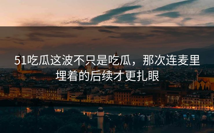 51吃瓜这波不只是吃瓜,那次连麦里埋着的后续才更扎眼 51吃瓜这波不只是吃瓜,那次连麦里埋着的后续才更扎眼