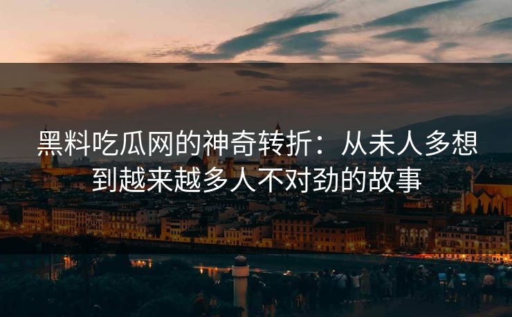 黑料吃瓜网的神奇转折:从未人多想到越来越多人不对劲的故事 黑料吃瓜网的神奇转折:从未人多想到越来越多人不对劲的故事