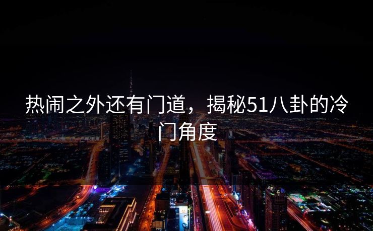 热闹之外还有门道,揭秘51八卦的冷门角度 热闹之外还有门道,揭秘51八卦的冷门角度
