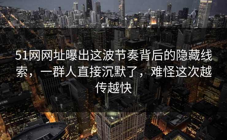 51网网址曝出这波节奏背后的隐藏线索,一群人直接沉默了,难怪这次越传越快 51网网址曝出这波节奏背后的隐藏线索,一群人直接沉默了,难怪这次越传越快